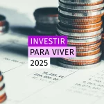 Imagem de moedas empilhadas em frente a um documento financeiro, com a frase "INVESTIR PARA VIVER 2025" em destaque, sugerindo planejamento financeiro futuro.